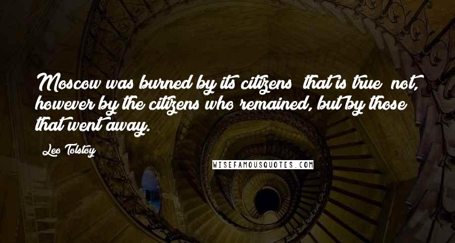 Leo Tolstoy Quotes: Moscow was burned by its citizens  that is true; not, however by the citizens who remained, but by those that went away.