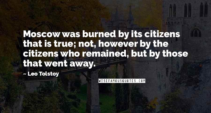 Leo Tolstoy Quotes: Moscow was burned by its citizens  that is true; not, however by the citizens who remained, but by those that went away.