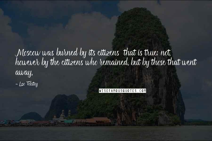 Leo Tolstoy Quotes: Moscow was burned by its citizens  that is true; not, however by the citizens who remained, but by those that went away.