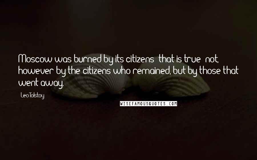 Leo Tolstoy Quotes: Moscow was burned by its citizens  that is true; not, however by the citizens who remained, but by those that went away.