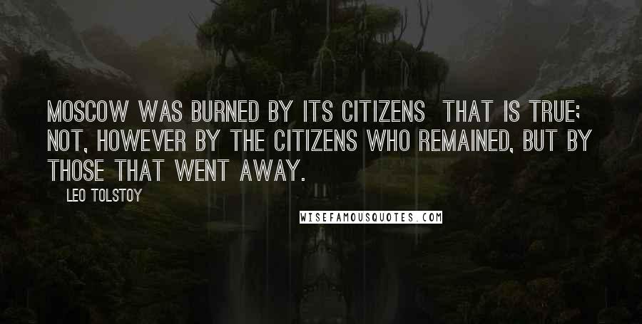 Leo Tolstoy Quotes: Moscow was burned by its citizens  that is true; not, however by the citizens who remained, but by those that went away.