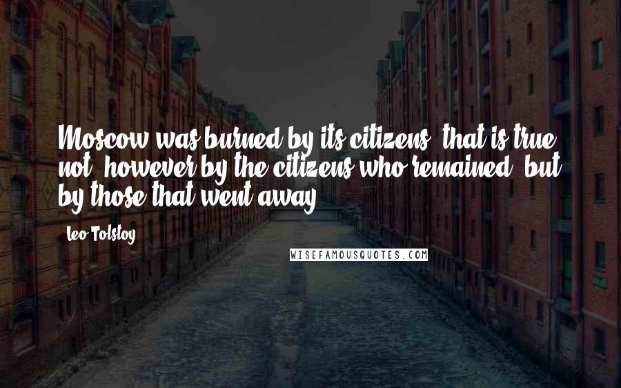 Leo Tolstoy Quotes: Moscow was burned by its citizens  that is true; not, however by the citizens who remained, but by those that went away.