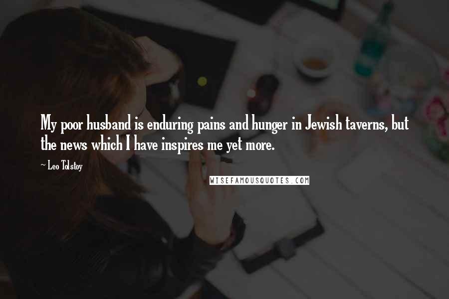 Leo Tolstoy Quotes: My poor husband is enduring pains and hunger in Jewish taverns, but the news which I have inspires me yet more.