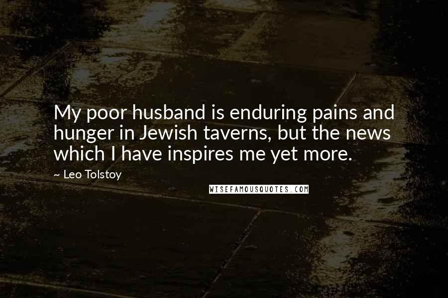Leo Tolstoy Quotes: My poor husband is enduring pains and hunger in Jewish taverns, but the news which I have inspires me yet more.