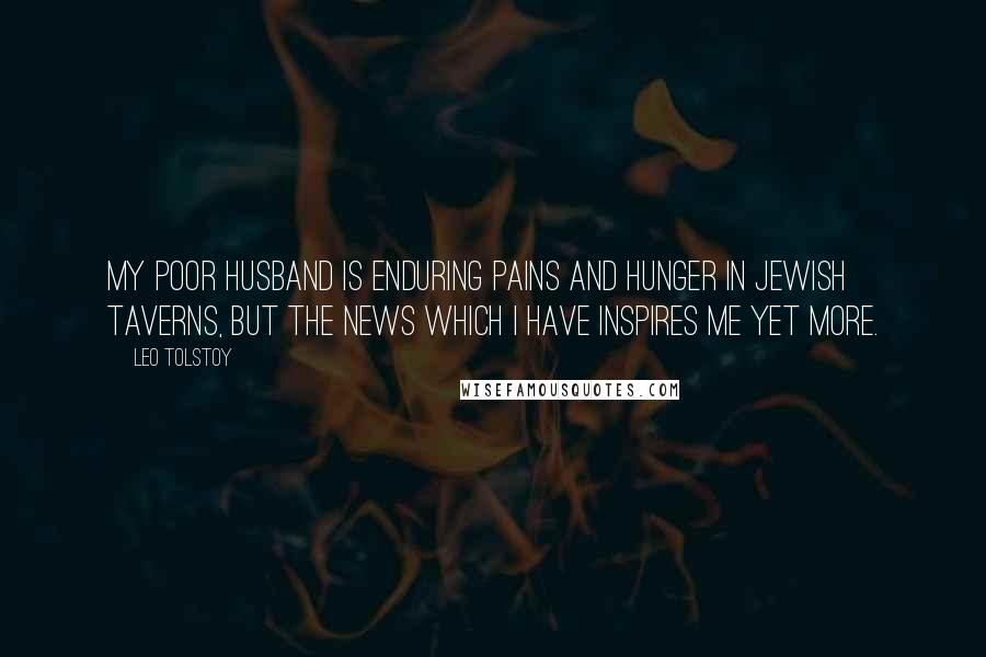 Leo Tolstoy Quotes: My poor husband is enduring pains and hunger in Jewish taverns, but the news which I have inspires me yet more.