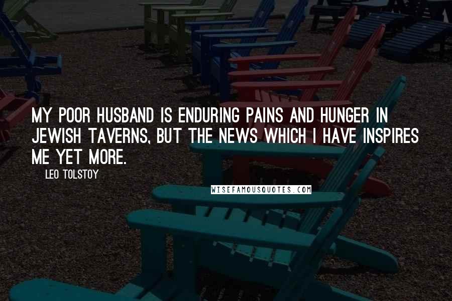 Leo Tolstoy Quotes: My poor husband is enduring pains and hunger in Jewish taverns, but the news which I have inspires me yet more.