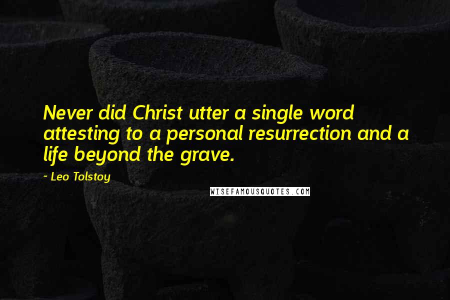 Leo Tolstoy Quotes: Never did Christ utter a single word attesting to a personal resurrection and a life beyond the grave.