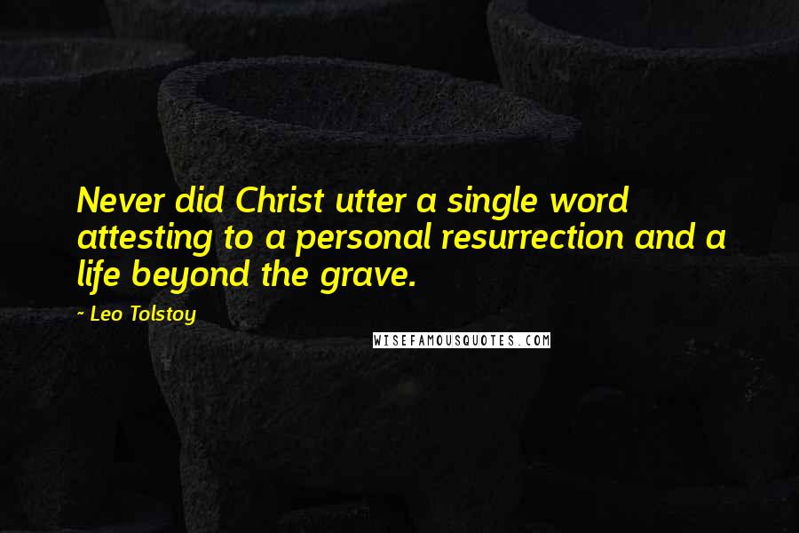 Leo Tolstoy Quotes: Never did Christ utter a single word attesting to a personal resurrection and a life beyond the grave.