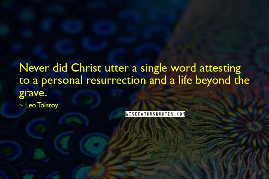 Leo Tolstoy Quotes: Never did Christ utter a single word attesting to a personal resurrection and a life beyond the grave.