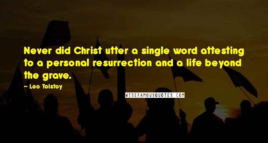 Leo Tolstoy Quotes: Never did Christ utter a single word attesting to a personal resurrection and a life beyond the grave.