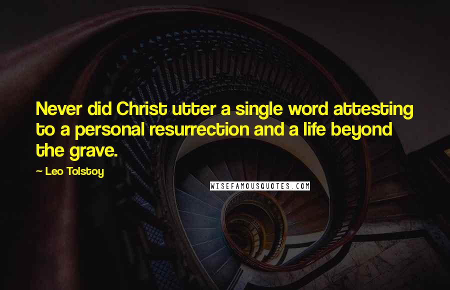 Leo Tolstoy Quotes: Never did Christ utter a single word attesting to a personal resurrection and a life beyond the grave.