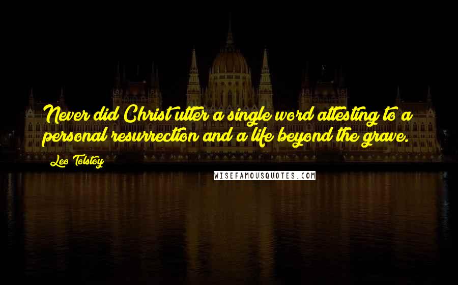 Leo Tolstoy Quotes: Never did Christ utter a single word attesting to a personal resurrection and a life beyond the grave.