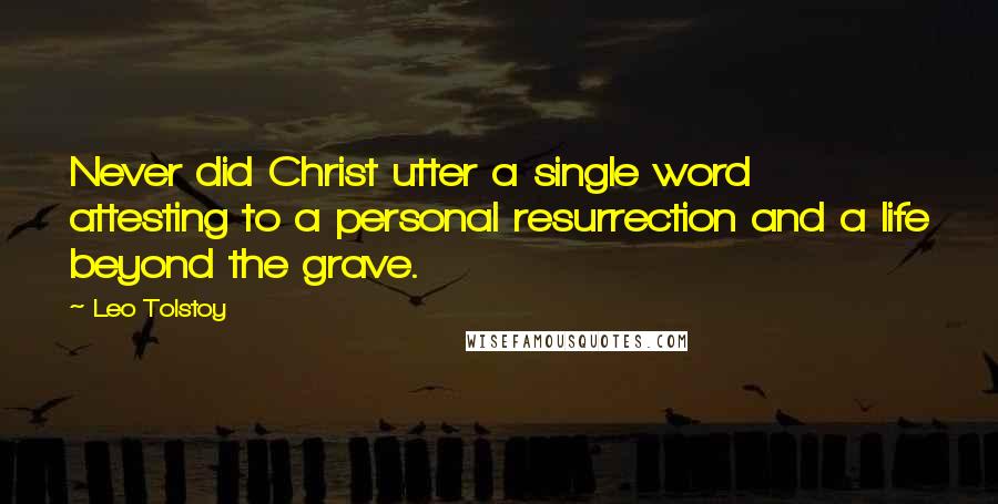 Leo Tolstoy Quotes: Never did Christ utter a single word attesting to a personal resurrection and a life beyond the grave.