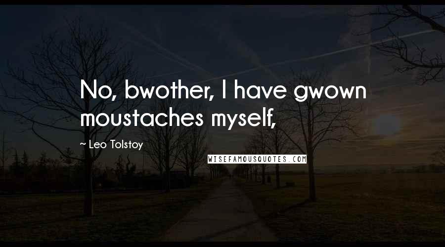 Leo Tolstoy Quotes: No, bwother, I have gwown moustaches myself,