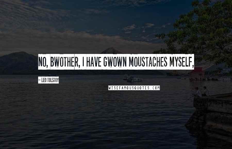 Leo Tolstoy Quotes: No, bwother, I have gwown moustaches myself,