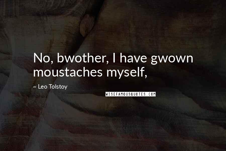 Leo Tolstoy Quotes: No, bwother, I have gwown moustaches myself,