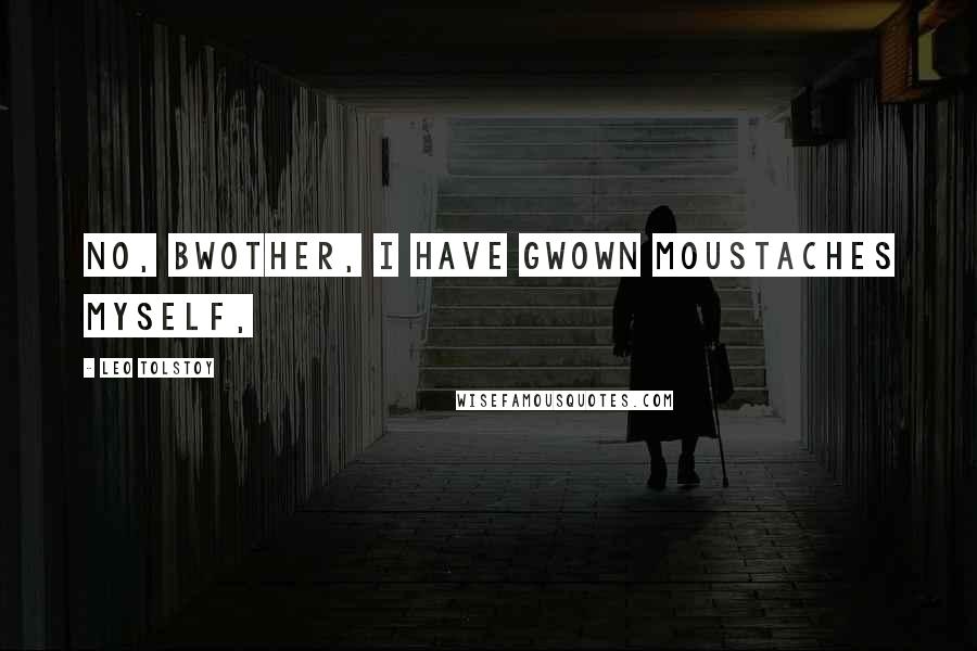 Leo Tolstoy Quotes: No, bwother, I have gwown moustaches myself,