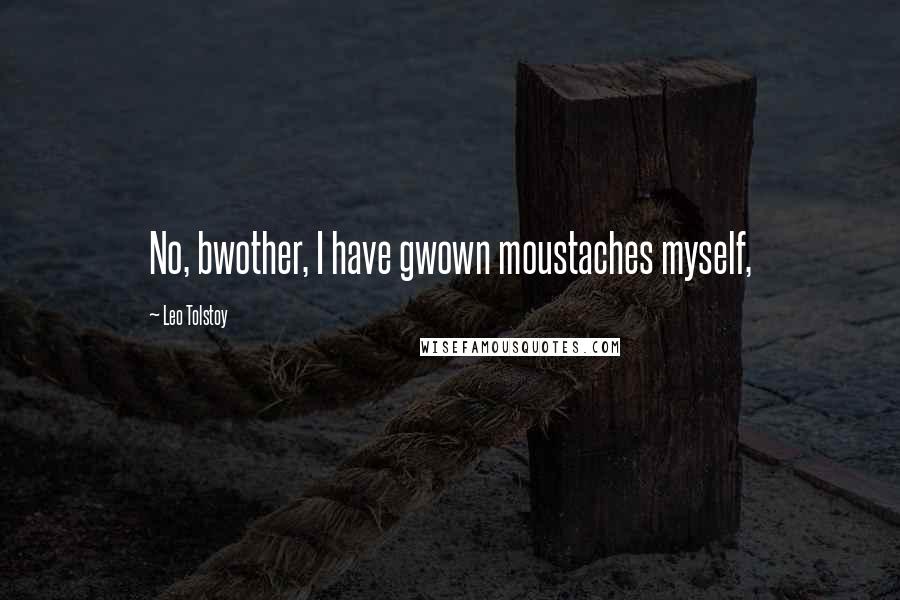 Leo Tolstoy Quotes: No, bwother, I have gwown moustaches myself,