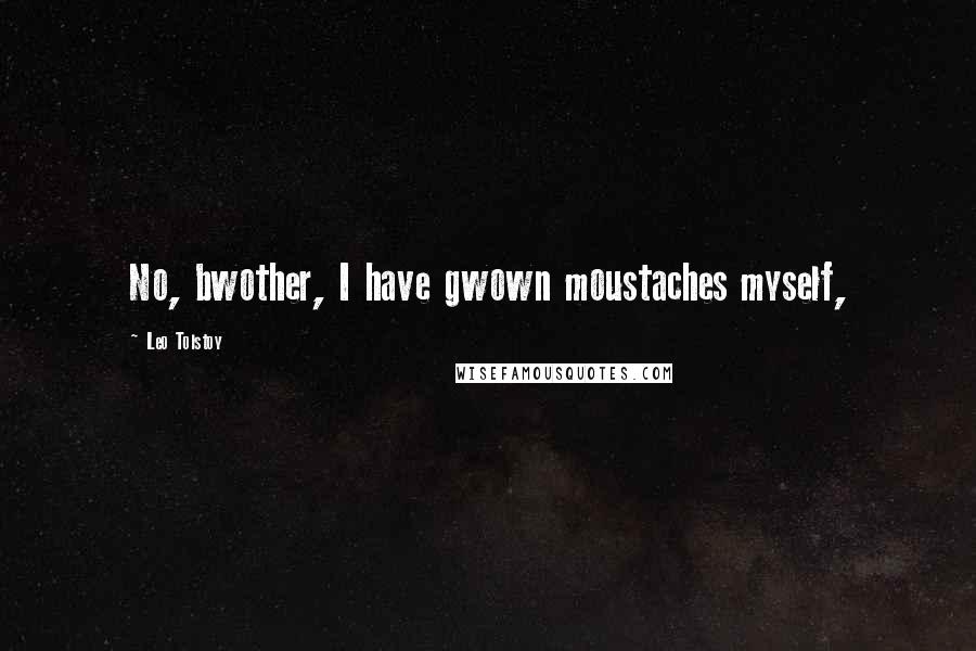 Leo Tolstoy Quotes: No, bwother, I have gwown moustaches myself,