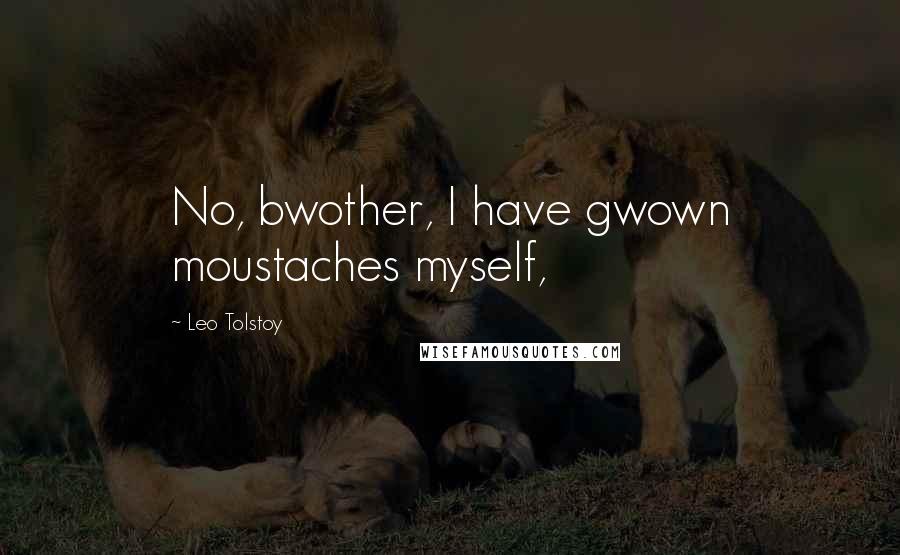 Leo Tolstoy Quotes: No, bwother, I have gwown moustaches myself,