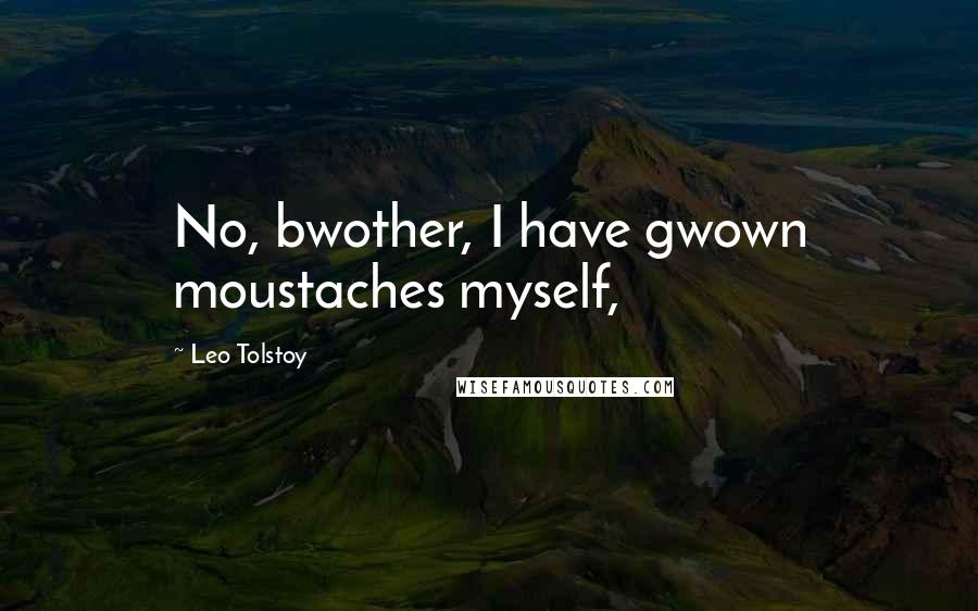 Leo Tolstoy Quotes: No, bwother, I have gwown moustaches myself,