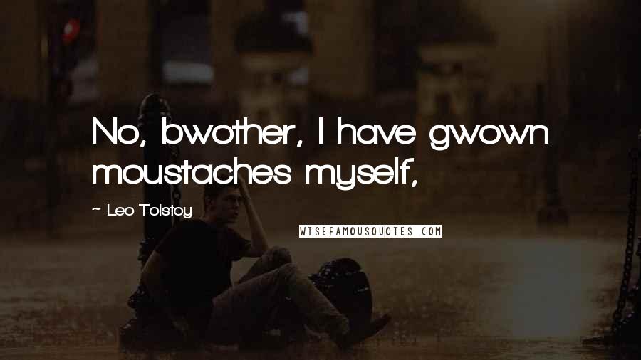 Leo Tolstoy Quotes: No, bwother, I have gwown moustaches myself,