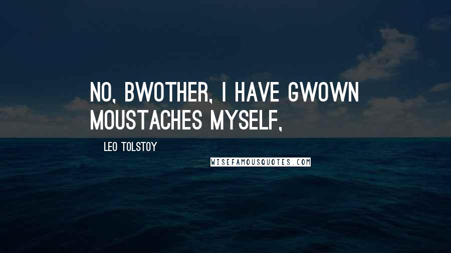 Leo Tolstoy Quotes: No, bwother, I have gwown moustaches myself,