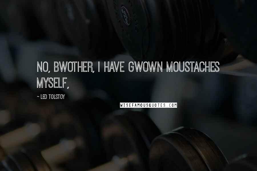 Leo Tolstoy Quotes: No, bwother, I have gwown moustaches myself,