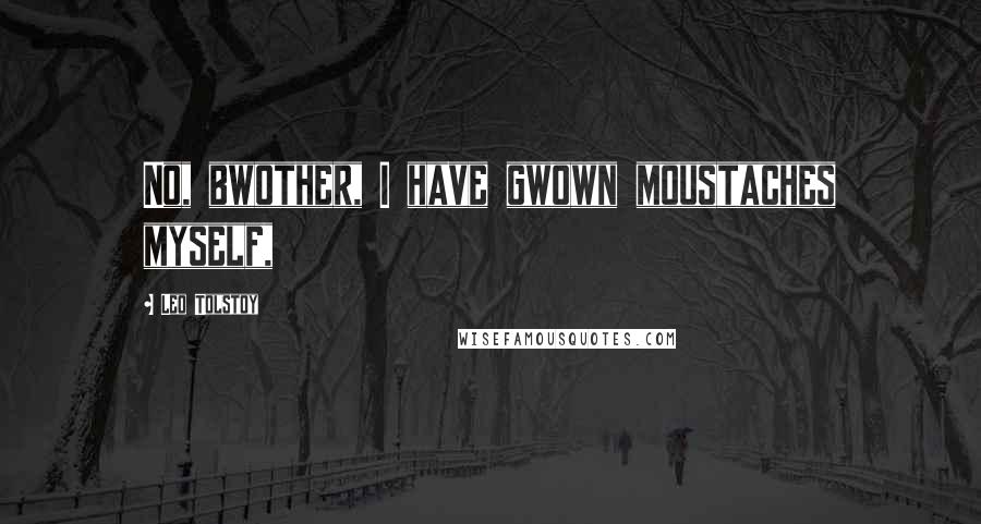 Leo Tolstoy Quotes: No, bwother, I have gwown moustaches myself,