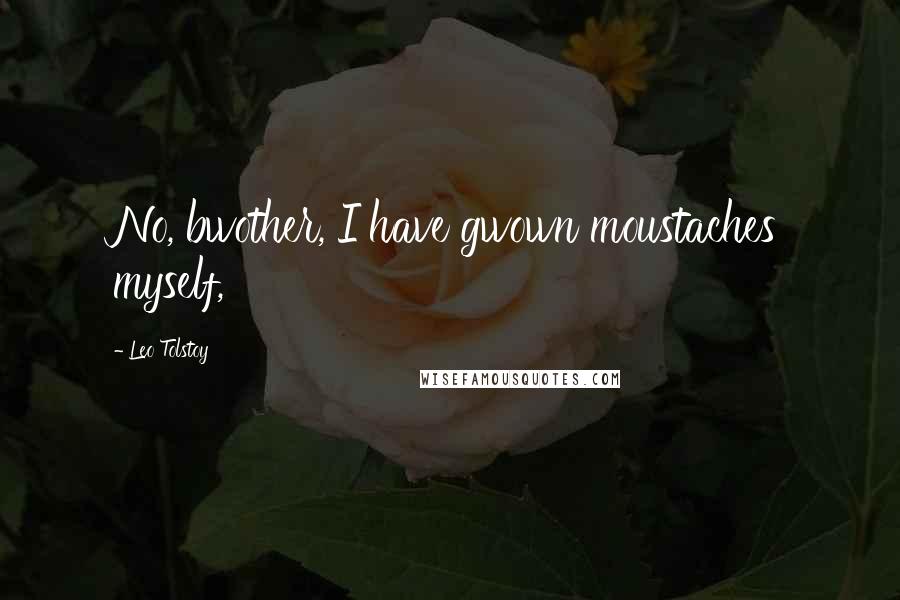 Leo Tolstoy Quotes: No, bwother, I have gwown moustaches myself,