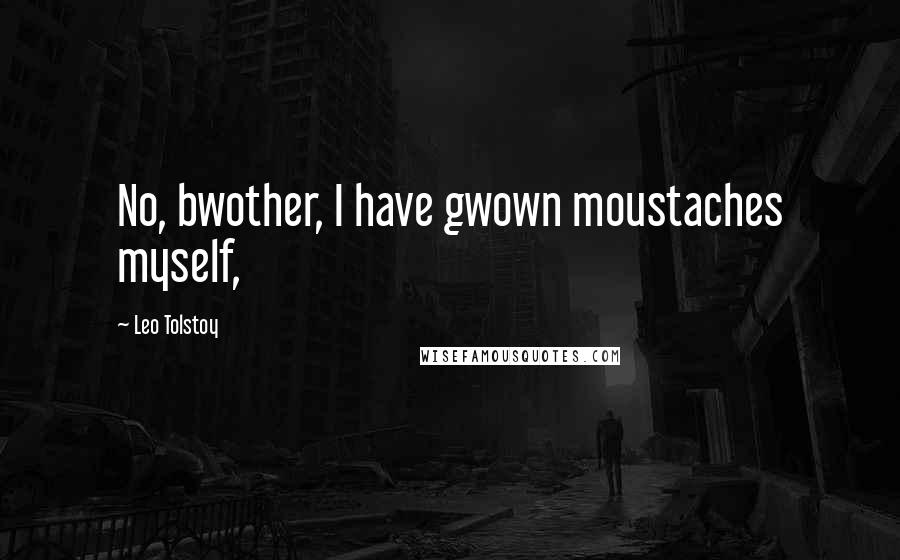 Leo Tolstoy Quotes: No, bwother, I have gwown moustaches myself,