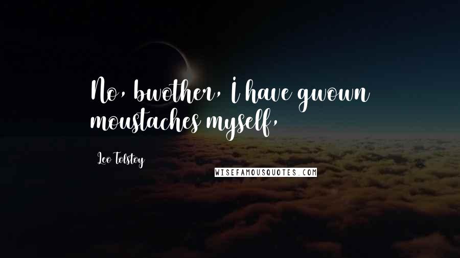 Leo Tolstoy Quotes: No, bwother, I have gwown moustaches myself,