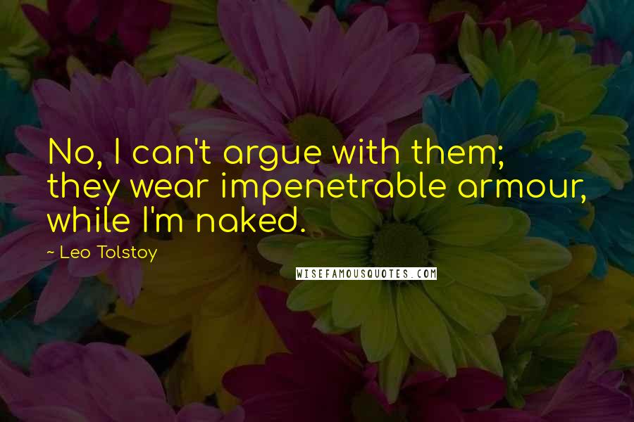 Leo Tolstoy Quotes: No, I can't argue with them; they wear impenetrable armour, while I'm naked.