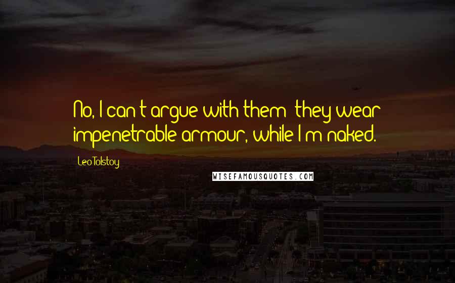 Leo Tolstoy Quotes: No, I can't argue with them; they wear impenetrable armour, while I'm naked.