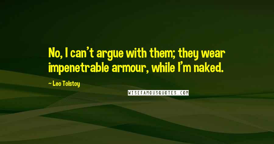 Leo Tolstoy Quotes: No, I can't argue with them; they wear impenetrable armour, while I'm naked.