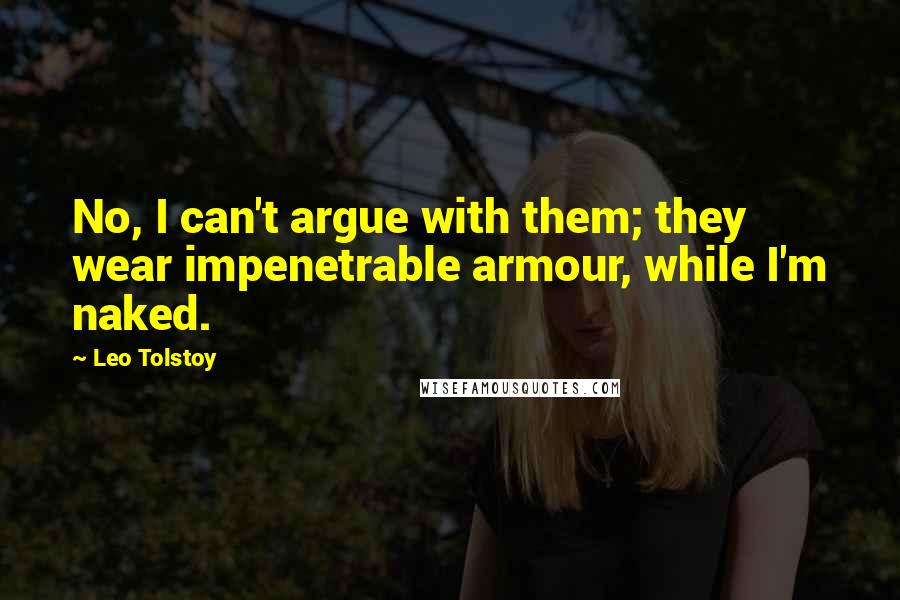 Leo Tolstoy Quotes: No, I can't argue with them; they wear impenetrable armour, while I'm naked.