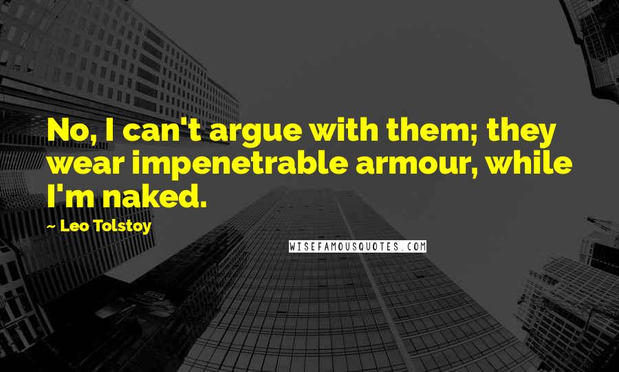 Leo Tolstoy Quotes: No, I can't argue with them; they wear impenetrable armour, while I'm naked.