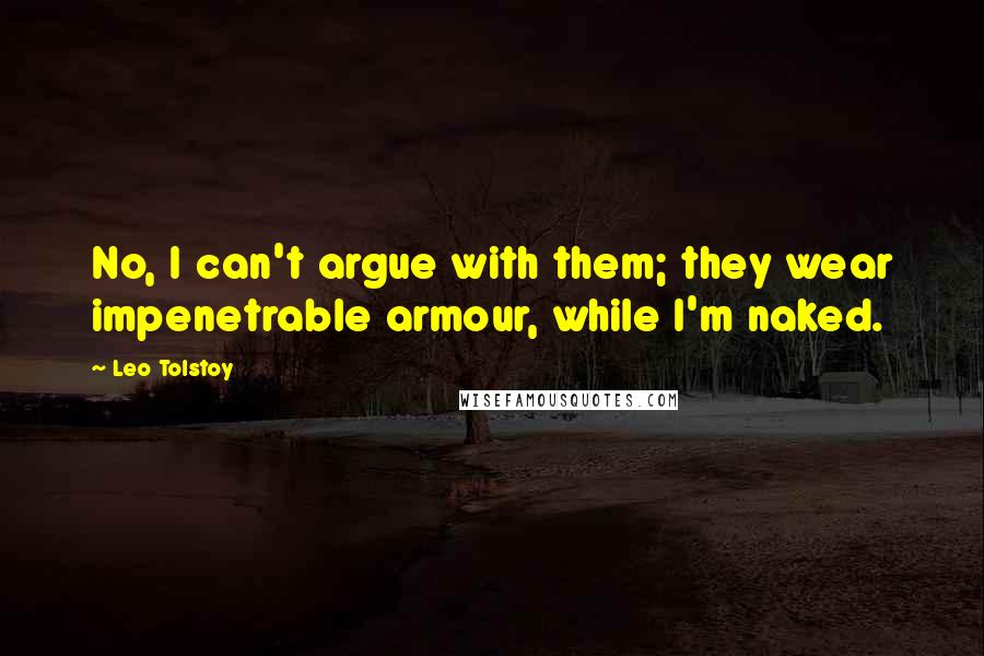 Leo Tolstoy Quotes: No, I can't argue with them; they wear impenetrable armour, while I'm naked.