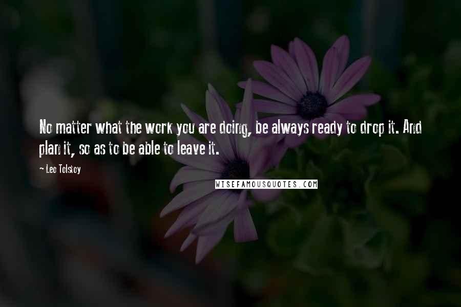 Leo Tolstoy Quotes: No matter what the work you are doing, be always ready to drop it. And plan it, so as to be able to leave it.