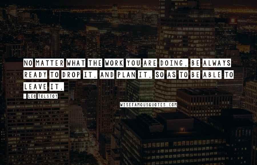 Leo Tolstoy Quotes: No matter what the work you are doing, be always ready to drop it. And plan it, so as to be able to leave it.