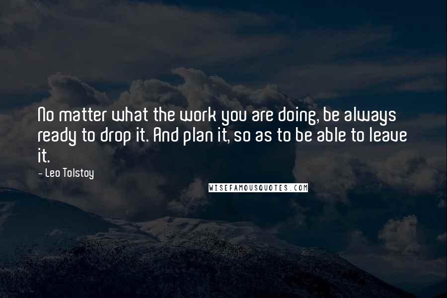 Leo Tolstoy Quotes: No matter what the work you are doing, be always ready to drop it. And plan it, so as to be able to leave it.