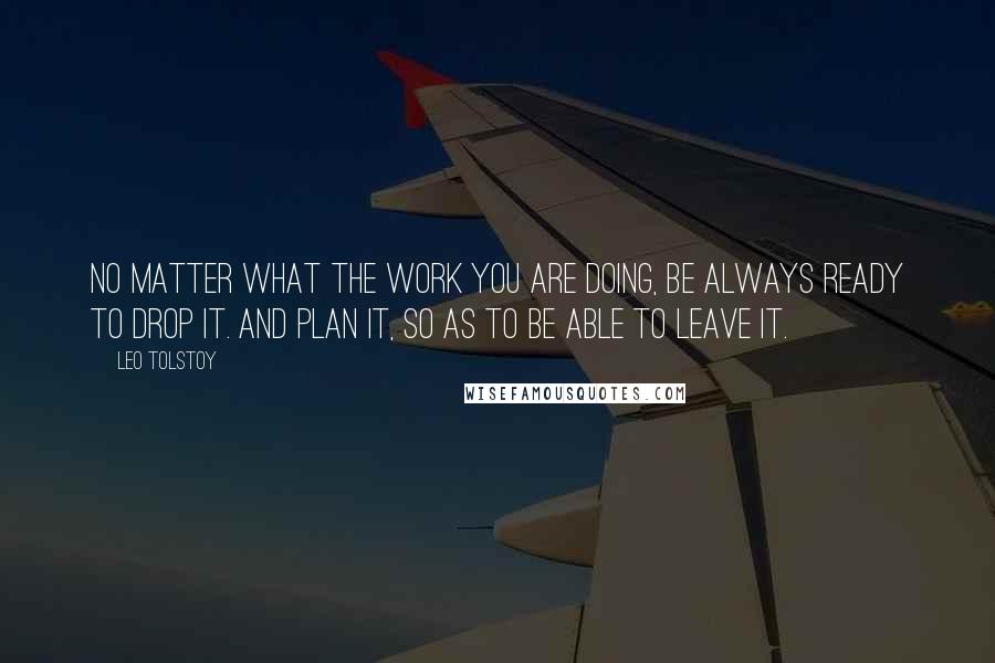 Leo Tolstoy Quotes: No matter what the work you are doing, be always ready to drop it. And plan it, so as to be able to leave it.