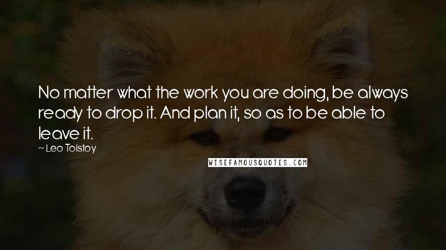 Leo Tolstoy Quotes: No matter what the work you are doing, be always ready to drop it. And plan it, so as to be able to leave it.