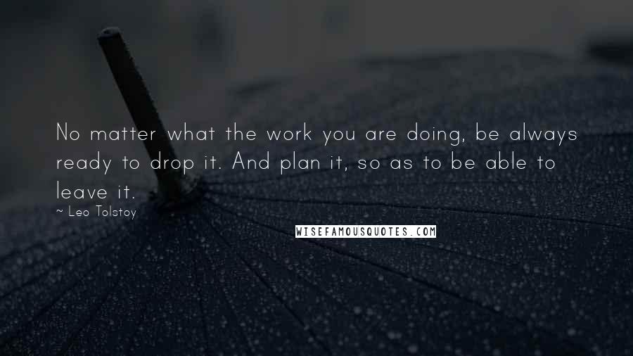 Leo Tolstoy Quotes: No matter what the work you are doing, be always ready to drop it. And plan it, so as to be able to leave it.