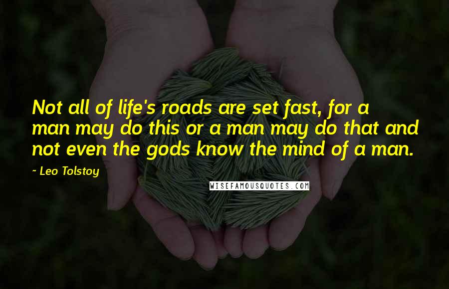 Leo Tolstoy Quotes: Not all of life's roads are set fast, for a man may do this or a man may do that and not even the gods know the mind of a man.