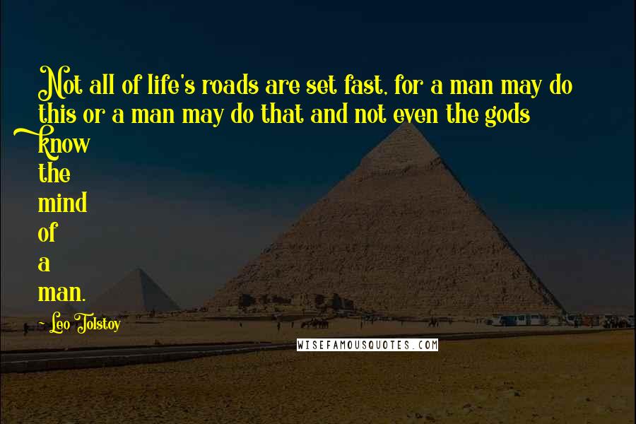 Leo Tolstoy Quotes: Not all of life's roads are set fast, for a man may do this or a man may do that and not even the gods know the mind of a man.