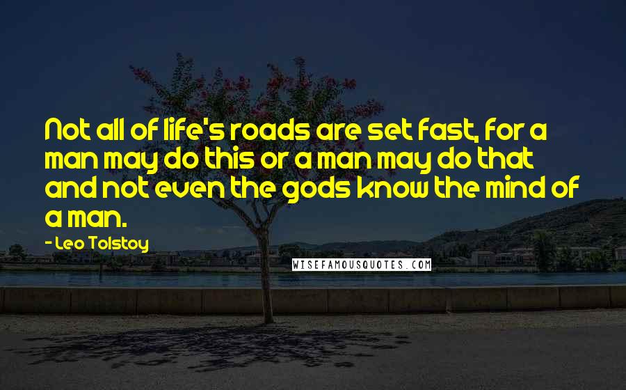 Leo Tolstoy Quotes: Not all of life's roads are set fast, for a man may do this or a man may do that and not even the gods know the mind of a man.