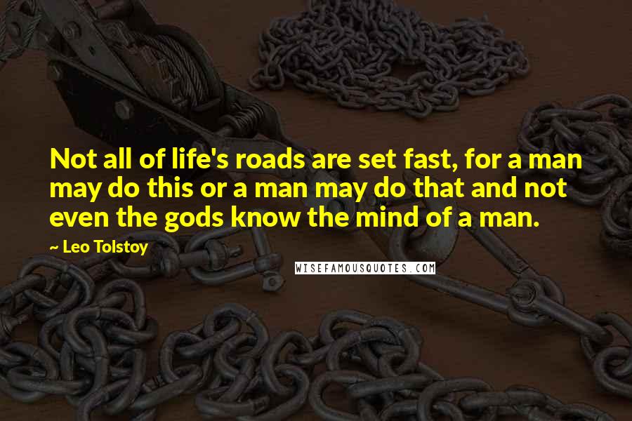Leo Tolstoy Quotes: Not all of life's roads are set fast, for a man may do this or a man may do that and not even the gods know the mind of a man.