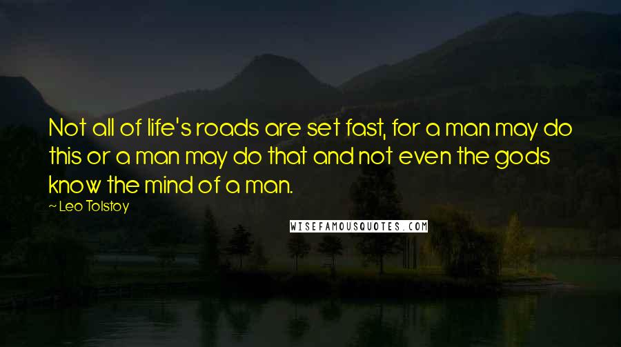 Leo Tolstoy Quotes: Not all of life's roads are set fast, for a man may do this or a man may do that and not even the gods know the mind of a man.