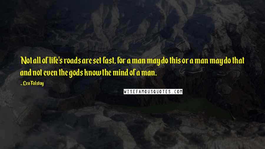 Leo Tolstoy Quotes: Not all of life's roads are set fast, for a man may do this or a man may do that and not even the gods know the mind of a man.